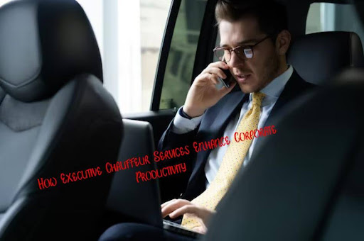 How Executive Chauffeur Services Enhance Corporate Productivity