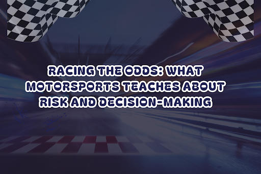 Racing the Odds: What Motorsports Teaches About Risk and Decision-Making