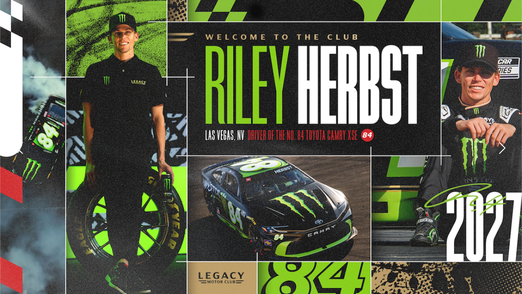 RILEY HERBST JOINS LEGACY MOTOR CLUB AS DRIVER OF THE NO. 84 TOYOTA CAMRY XSE FOR 2027 NASCAR CUP SERIES SEASON RILEY HERBST JOINS LEGACY MOTOR CLUB AS DRIVER OF THE NO. 84 TOYOTA CAMRY XSE FOR 2027 NASCAR CUP SERIES SEASON